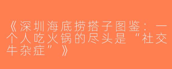 《深圳海底捞搭子图鉴：一个人吃火锅的尽头是“社交牛杂症”》