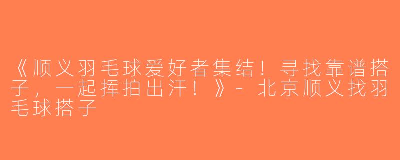 《顺义羽毛球爱好者集结！寻找靠谱搭子，一起挥拍出汗！》-北京顺义找羽毛球搭子