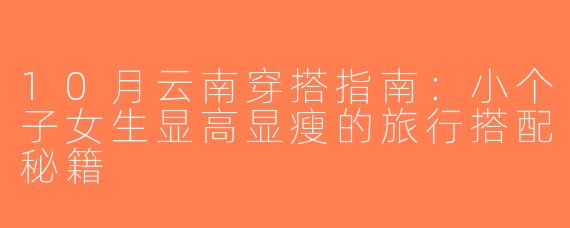 10月云南穿搭指南：小个子女生显高显瘦的旅行搭配秘籍