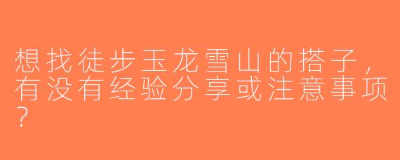 想找徒步玉龙雪山的搭子，有没有经验分享或注意事项？