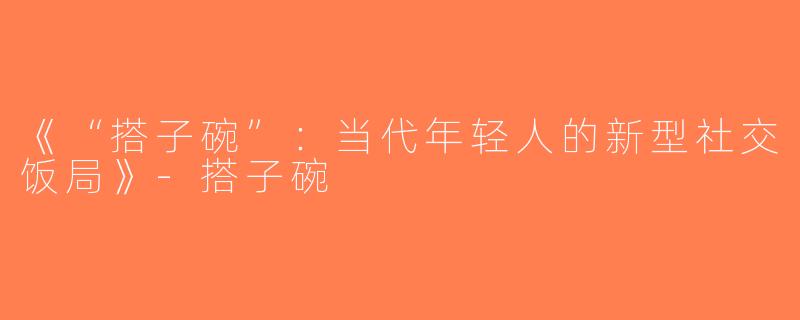 《“搭子碗”：当代年轻人的新型社交饭局》-搭子碗