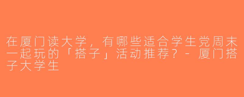 在厦门读大学，有哪些适合学生党周末一起玩的「搭子」活动推荐？-厦门搭子大学生