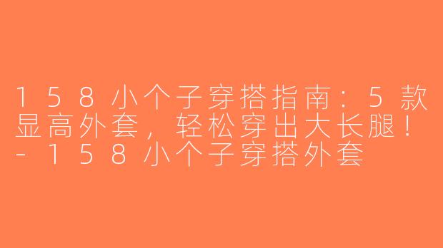 158小个子穿搭指南：5款显高外套，轻松穿出大长腿！-158小个子穿搭外套