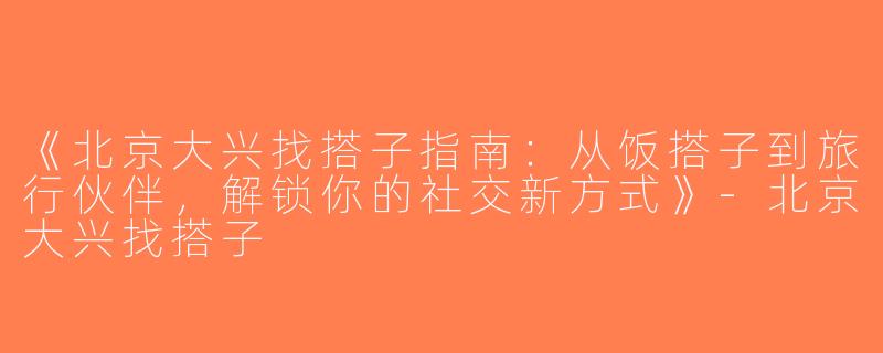 《北京大兴找搭子指南：从饭搭子到旅行伙伴，解锁你的社交新方式》-北京大兴找搭子