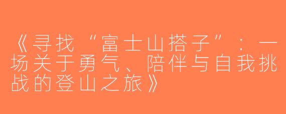 《寻找“富士山搭子”：一场关于勇气、陪伴与自我挑战的登山之旅》