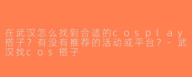 在武汉怎么找到合适的cosplay搭子？有没有推荐的活动或平台？-武汉找cos搭子