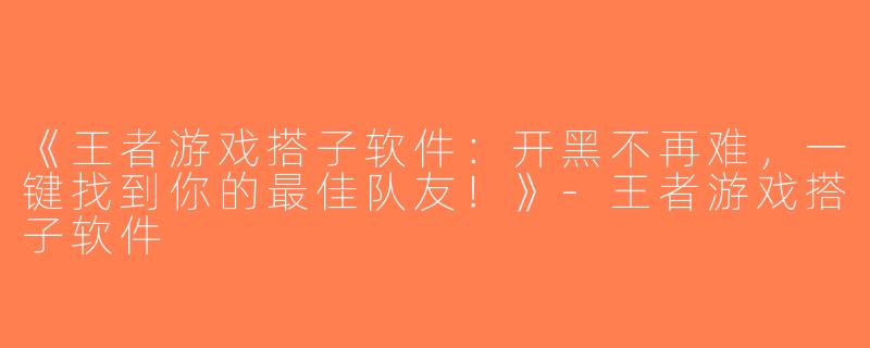 《王者游戏搭子软件：开黑不再难，一键找到你的最佳队友！》-王者游戏搭子软件