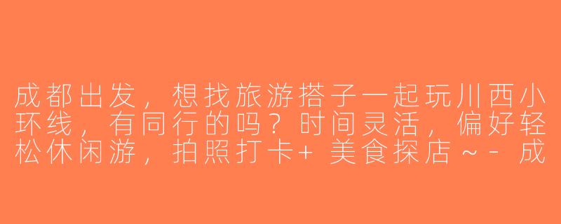 成都出发，想找旅游搭子一起玩川西小环线，有同行的吗？时间灵活，偏好轻松休闲游，拍照打卡+美食探店～-成都出发找旅游搭子