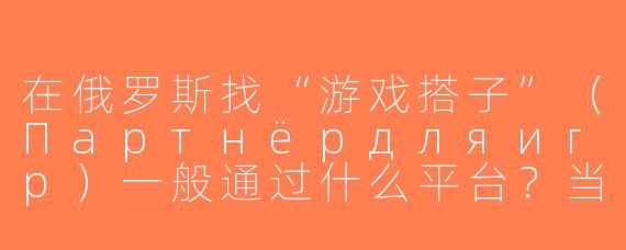 在俄罗斯找“游戏搭子”（Партнёрдляигр）一般通过什么平台？当地玩家有什么独特偏好吗？