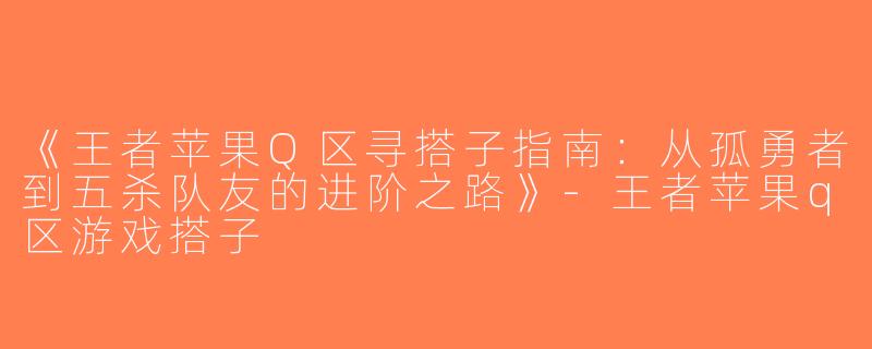 《王者苹果Q区寻搭子指南：从孤勇者到五杀队友的进阶之路》-王者苹果q区游戏搭子