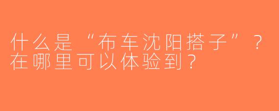 什么是“布车沈阳搭子”？在哪里可以体验到？