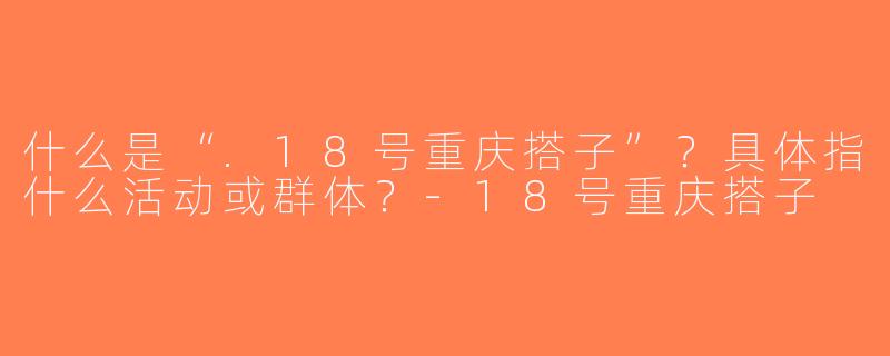 什么是“.18号重庆搭子”？具体指什么活动或群体？-18号重庆搭子