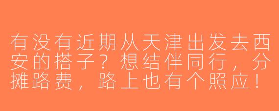 有没有近期从天津出发去西安的搭子？想结伴同行，分摊路费，路上也有个照应！