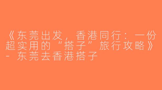 《东莞出发，香港同行：一份超实用的“搭子”旅行攻略》-东莞去香港搭子