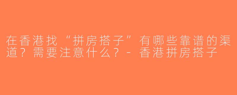 在香港找“拼房搭子”有哪些靠谱的渠道？需要注意什么？-香港拼房搭子