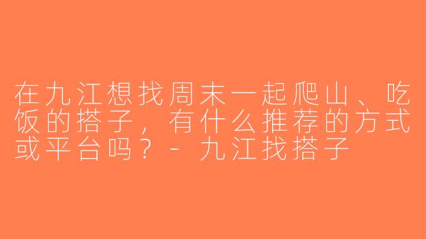 在九江想找周末一起爬山、吃饭的搭子，有什么推荐的方式或平台吗？-九江找搭子