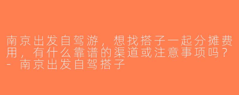 南京出发自驾游，想找搭子一起分摊费用，有什么靠谱的渠道或注意事项吗？-南京出发自驾搭子