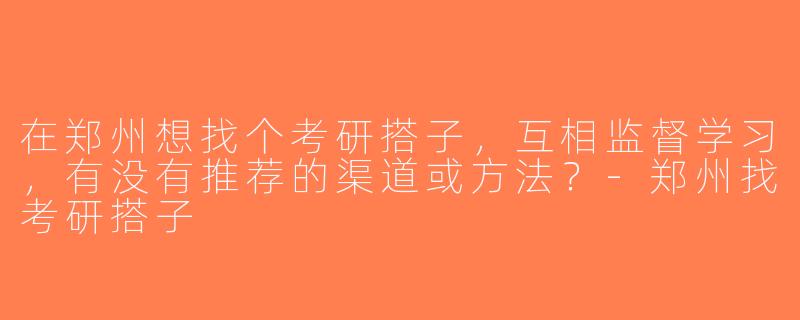 在郑州想找个考研搭子，互相监督学习，有没有推荐的渠道或方法？-郑州找考研搭子