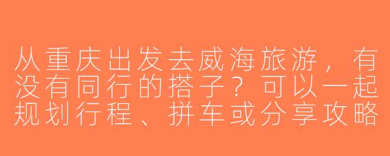 从重庆出发去威海旅游，有没有同行的搭子？可以一起规划行程、拼车或分享攻略！