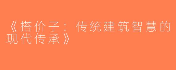 《搭价子：传统建筑智慧的现代传承》