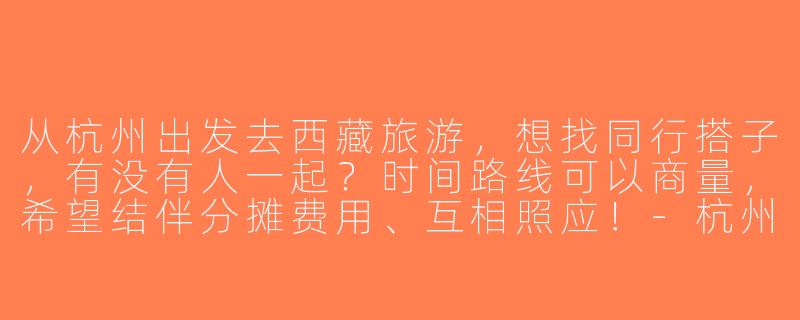 从杭州出发去西藏旅游，想找同行搭子，有没有人一起？时间路线可以商量，希望结伴分摊费用、互相照应！-杭州出发西藏旅游搭子