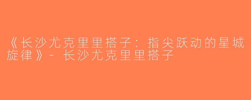 《长沙尤克里里搭子：指尖跃动的星城旋律》-长沙尤克里里搭子