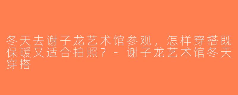 冬天去谢子龙艺术馆参观，怎样穿搭既保暖又适合拍照？-谢子龙艺术馆冬天穿搭