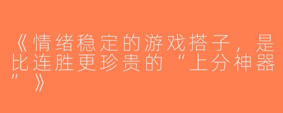 《情绪稳定的游戏搭子，是比连胜更珍贵的“上分神器”》