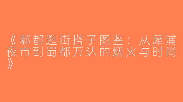 《郫都逛街搭子图鉴：从犀浦夜市到蜀都万达的烟火与时尚》