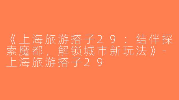《上海旅游搭子29：结伴探索魔都，解锁城市新玩法》-上海旅游搭子29