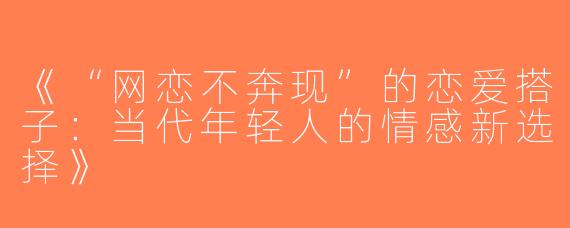 《“网恋不奔现”的恋爱搭子：当代年轻人的情感新选择》