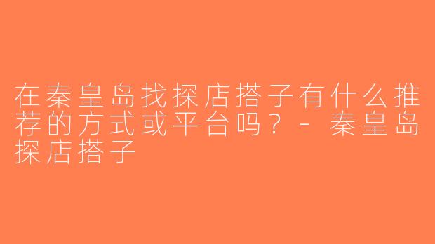 在秦皇岛找探店搭子有什么推荐的方式或平台吗？-秦皇岛探店搭子