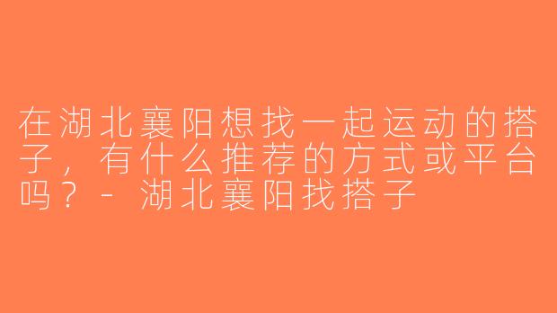 在湖北襄阳想找一起运动的搭子，有什么推荐的方式或平台吗？-湖北襄阳找搭子