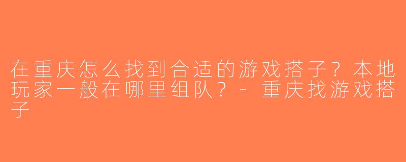 在重庆怎么找到合适的游戏搭子？本地玩家一般在哪里组队？-重庆找游戏搭子