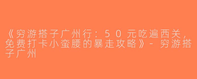 《穷游搭子广州行：50元吃遍西关，免费打卡小蛮腰的暴走攻略》-穷游搭子广州