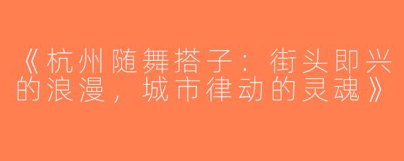 《杭州随舞搭子：街头即兴的浪漫，城市律动的灵魂》