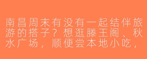 南昌周末有没有一起结伴旅游的搭子？想逛滕王阁、秋水广场，顺便尝本地小吃，求组队！