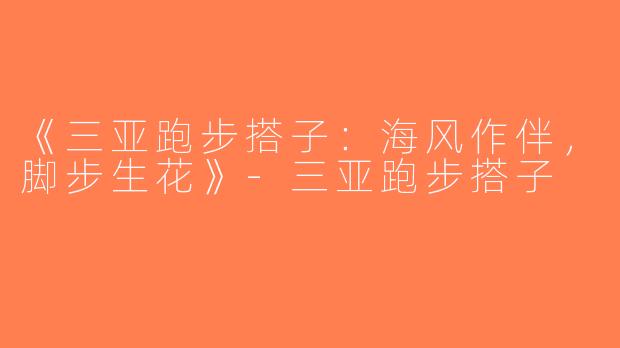 《三亚跑步搭子：海风作伴，脚步生花》-三亚跑步搭子