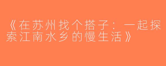 《在苏州找个搭子：一起探索江南水乡的慢生活》