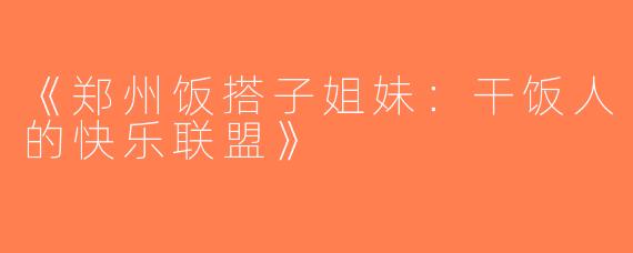 《郑州饭搭子姐妹：干饭人的快乐联盟》