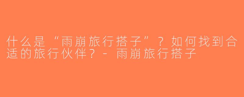 什么是“雨崩旅行搭子”？如何找到合适的旅行伙伴？-雨崩旅行搭子