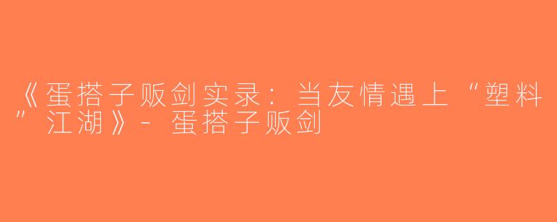 《蛋搭子贩剑实录：当友情遇上“塑料”江湖》-蛋搭子贩剑