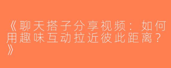 《聊天搭子分享视频：如何用趣味互动拉近彼此距离？》