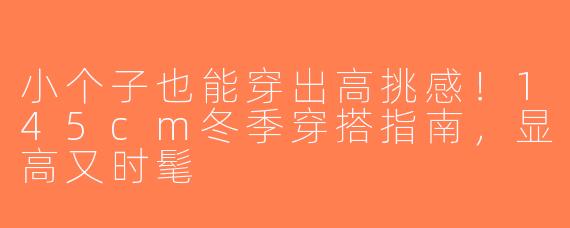 小个子也能穿出高挑感！145cm冬季穿搭指南，显高又时髦