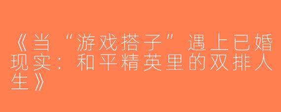 《当“游戏搭子”遇上已婚现实：和平精英里的双排人生》