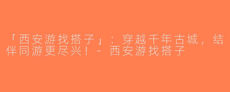 「西安游找搭子」：穿越千年古城，结伴同游更尽兴！-西安游找搭子