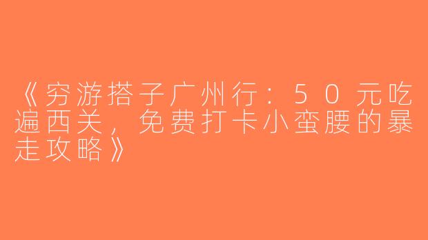 《穷游搭子广州行：50元吃遍西关，免费打卡小蛮腰的暴走攻略》