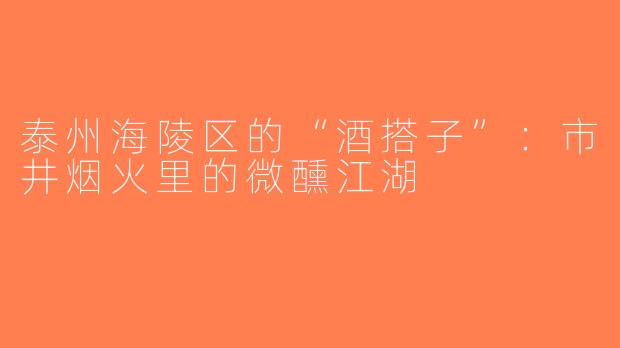 泰州海陵区的“酒搭子”：市井烟火里的微醺江湖