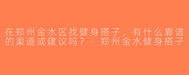 在郑州金水区找健身搭子，有什么靠谱的渠道或建议吗？-郑州金水健身搭子