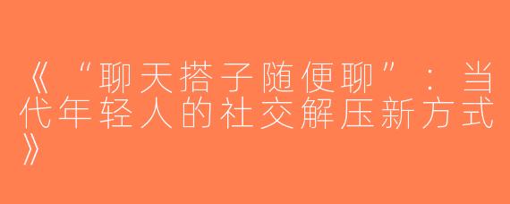 《“聊天搭子随便聊”：当代年轻人的社交解压新方式》